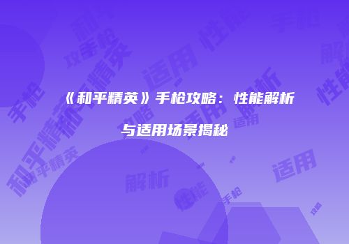 《和平精英》手枪攻略：性能解析与适用场景揭秘