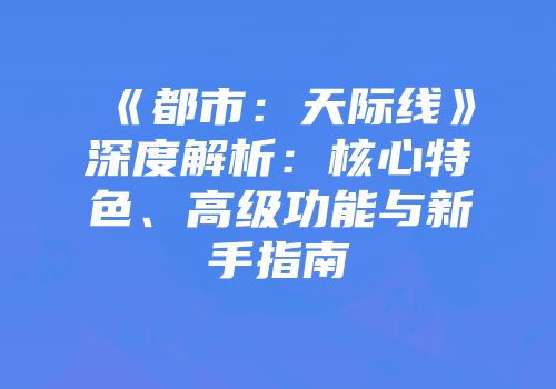 《都市：天际线》深度解析：核心特色、高级功能与新手指南