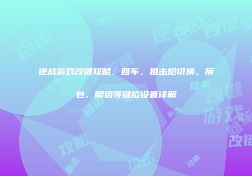 逆战游戏改键攻略：回车、狙击枪切换、拆包、瞬狙等键位设置详解