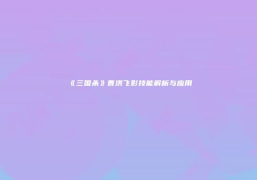 《三国杀》曹洪飞影技能解析与应用