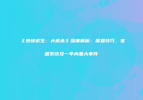 《绝地求生：大逃杀》深度解析：屏息技巧、宝箱系统及一年内重大事件