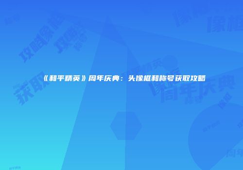 《和平精英》周年庆典：头像框和称号获取攻略