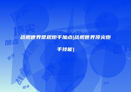 战舰世界常规炮手加点(战舰世界顶尖炮手技能)