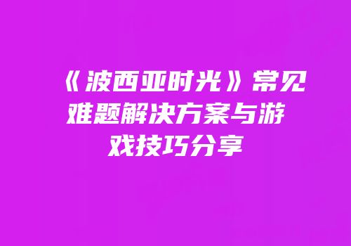 《波西亚时光》常见难题解决方案与游戏技巧分享