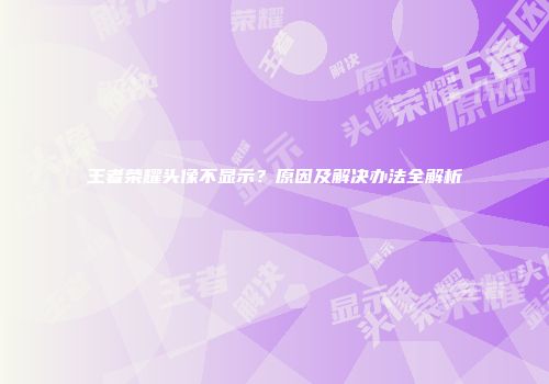王者荣耀头像不显示？原因及解决办法全解析