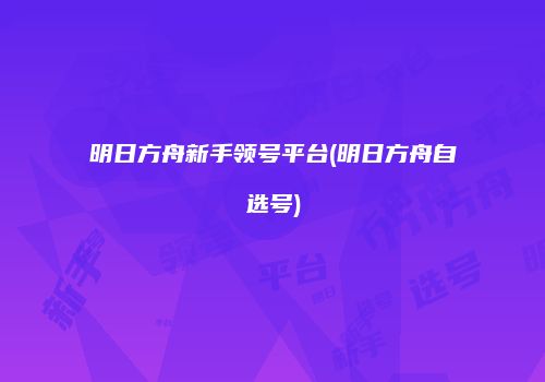 明日方舟新手领号平台(明日方舟自选号)
