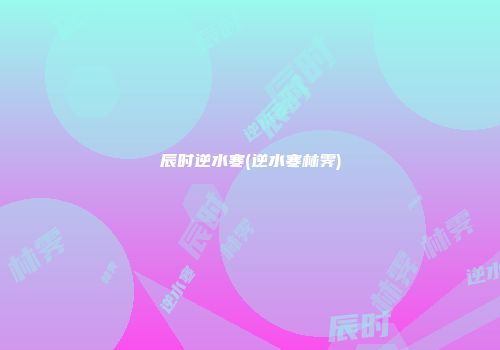 辰时逆水寒(逆水寒林霁)