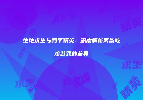 绝地求生与和平精英：深度解析两款吃鸡游戏的差异