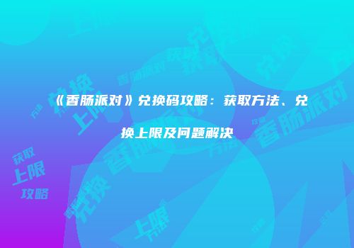 《香肠派对》兑换码攻略：获取方法、兑换上限及问题解决