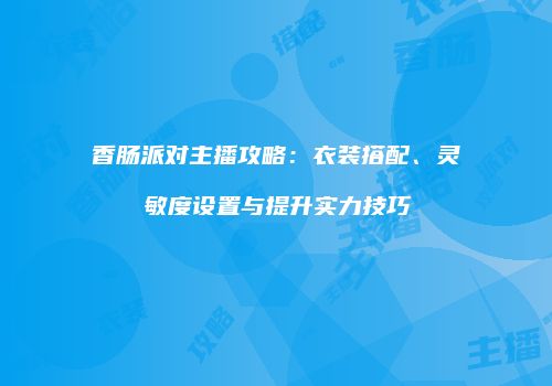 香肠派对主播攻略：衣装搭配、灵敏度设置与提升实力技巧