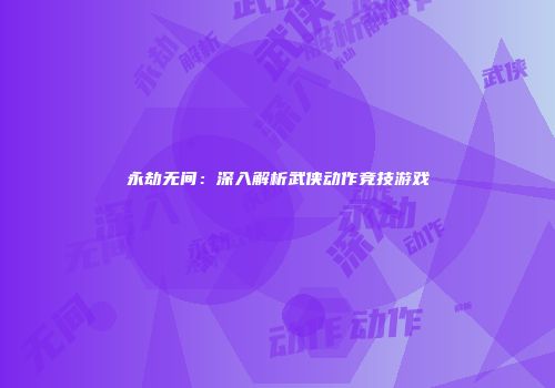 永劫无间：深入解析武侠动作竞技游戏