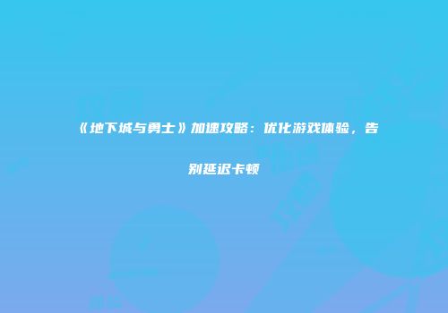 《地下城与勇士》加速攻略：优化游戏体验，告别延迟卡顿