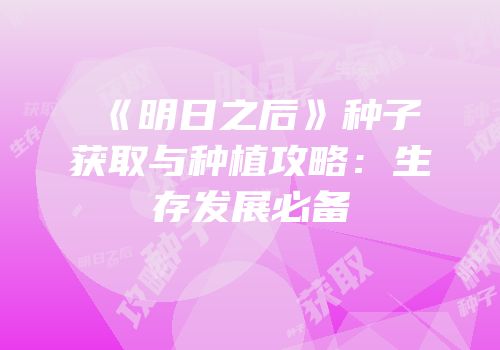 《明日之后》种子获取与种植攻略：生存发展必备