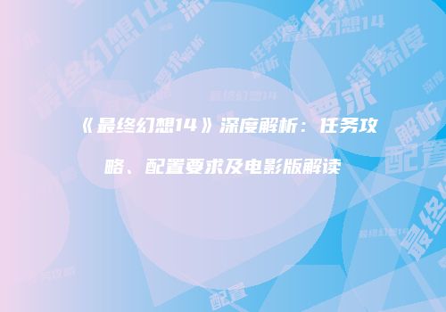 《最终幻想14》深度解析：任务攻略、配置要求及电影版解读