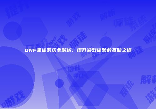 DNF师徒系统全解析：提升游戏体验的互助之道