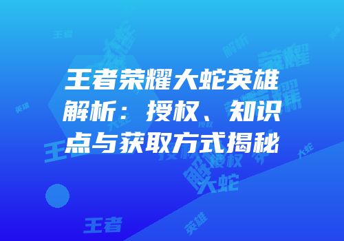 王者荣耀大蛇英雄解析：授权、知识点与获取方式揭秘
