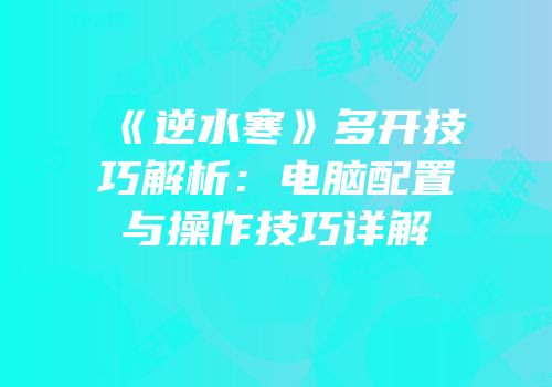 《逆水寒》多开技巧解析：电脑配置与操作技巧详解