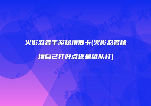 火影忍者手游秘境很卡(火影忍者秘境自己打好点还是组队打)