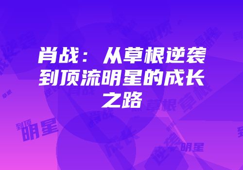 肖战：从草根逆袭到顶流明星的成长之路