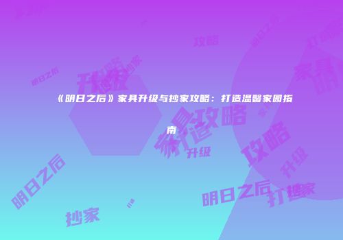《明日之后》家具升级与抄家攻略：打造温馨家园指南