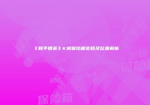 《和平精英》K城保险箱密码及位置解析