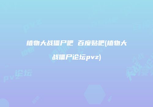 植物大战僵尸吧 百度贴吧(植物大战僵尸论坛pvz)