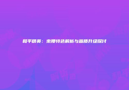 和平精英：束腰特色解析与画质升级探讨