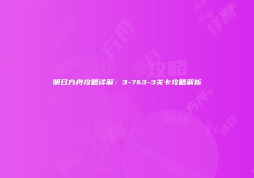 明日方舟攻略详解：3-7&3-3关卡攻略解析