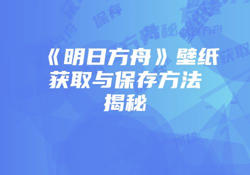 《明日方舟》壁纸获取与保存方法揭秘