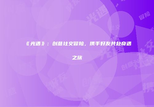 《光遇》：创意社交冒险，携手好友共赴奇遇之旅
