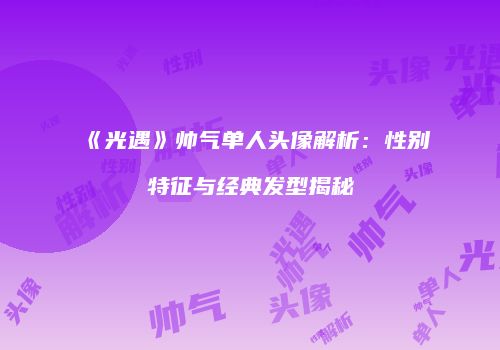 《光遇》帅气单人头像解析：性别特征与经典发型揭秘