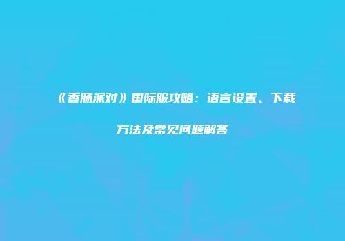 《香肠派对》国际服攻略：语言设置、下载方法及常见问题解答