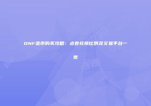 DNF金币购买攻略：点卷兑换比例及交易平台一览