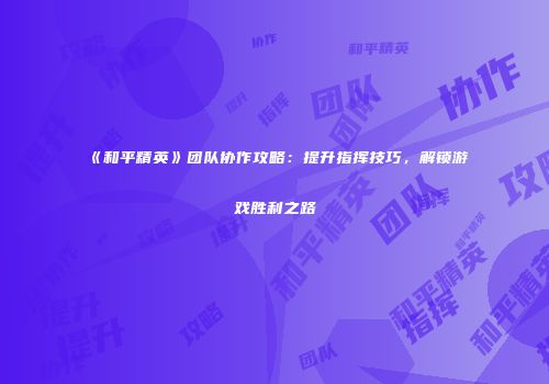 《和平精英》团队协作攻略：提升指挥技巧，解锁游戏胜利之路