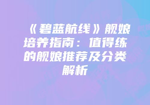 《碧蓝航线》舰娘培养指南：值得练的舰娘推荐及分类解析