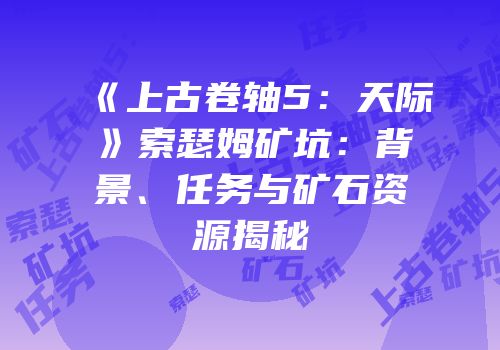 《上古卷轴5：天际》索瑟姆矿坑：背景、任务与矿石资源揭秘
