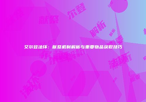 艾尔登法环：献祭机制解析与重要物品获取技巧