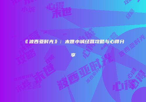 《波西亚时光》：末世小城经营攻略与心得分享