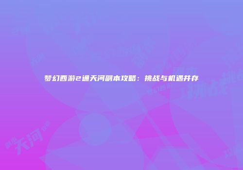 梦幻西游2通天河副本攻略：挑战与机遇并存