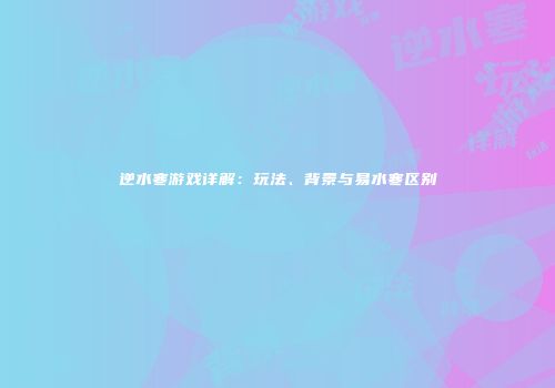 逆水寒游戏详解：玩法、背景与易水寒区别