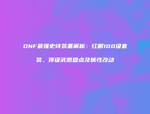 DNF最强史诗装备解析：红眼100级套装、顶级武器盘点及属性改动