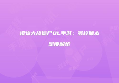 植物大战僵尸OL手游：多样版本深度解析
