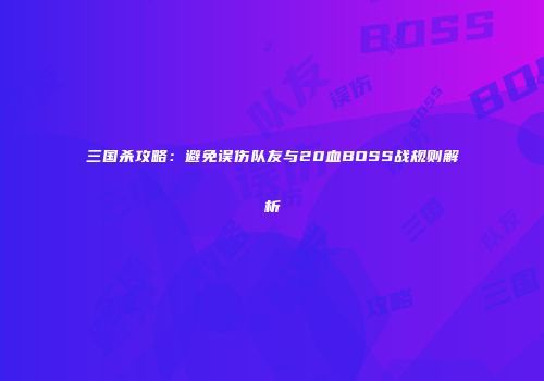 三国杀攻略：避免误伤队友与20血BOSS战规则解析