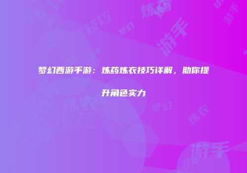 梦幻西游手游：炼药炼衣技巧详解，助你提升角色实力