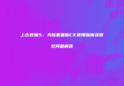 上古卷轴5：天际重置版CK使用指南及常见问题解答