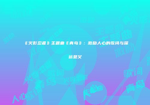 《火影忍者》主题曲《青鸟》：激励人心的歌词与深远意义