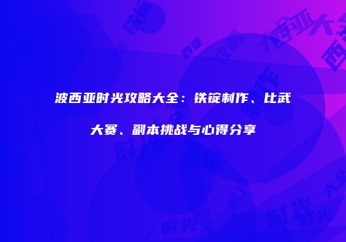 波西亚时光攻略大全：铁锭制作、比武大赛、副本挑战与心得分享
