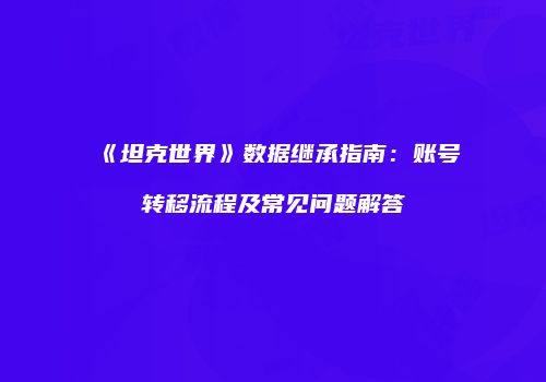 《坦克世界》数据继承指南：账号转移流程及常见问题解答