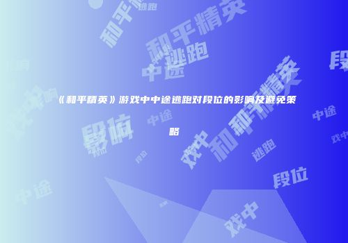 《和平精英》游戏中中途逃跑对段位的影响及避免策略