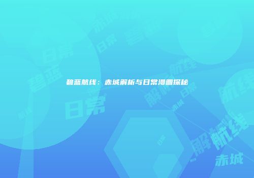 碧蓝航线：赤城解析与日常漫画探秘